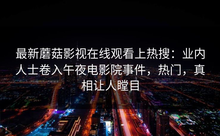 最新蘑菇影视在线观看上热搜：业内人士卷入午夜电影院事件，热门，真相让人瞠目