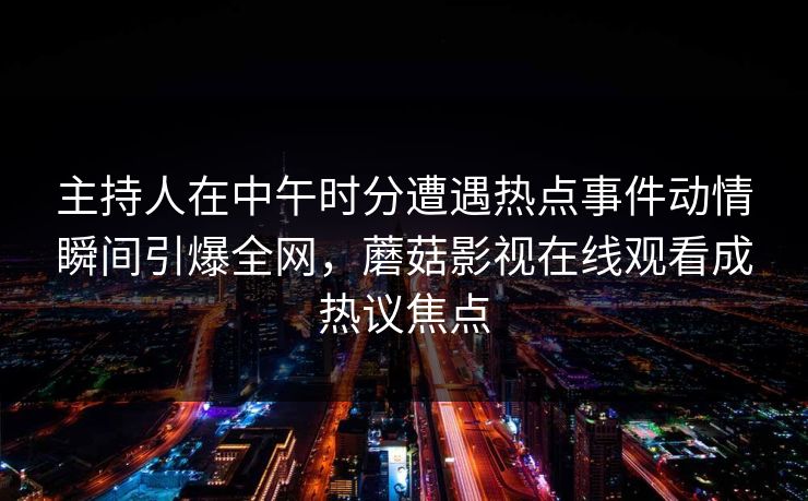 主持人在中午时分遭遇热点事件动情瞬间引爆全网，蘑菇影视在线观看成热议焦点