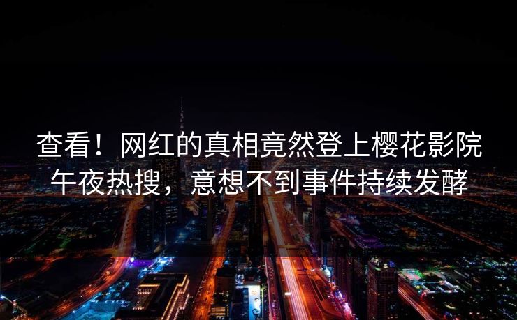 查看！网红的真相竟然登上樱花影院午夜热搜，意想不到事件持续发酵