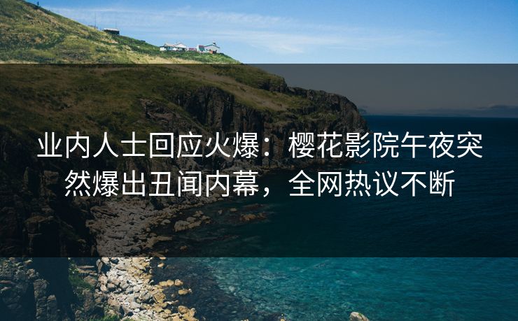 业内人士回应火爆：樱花影院午夜突然爆出丑闻内幕，全网热议不断
