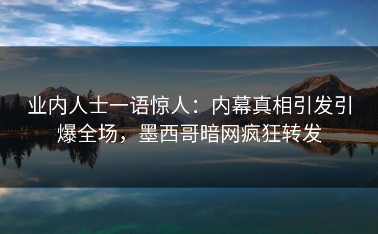 业内人士一语惊人：内幕真相引发引爆全场，墨西哥暗网疯狂转发
