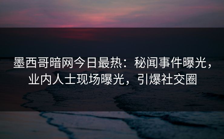 墨西哥暗网今日最热：秘闻事件曝光，业内人士现场曝光，引爆社交圈