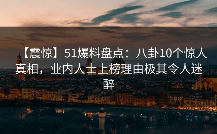 【震惊】51爆料盘点：八卦10个惊人真相，业内人士上榜理由极其令人迷醉
