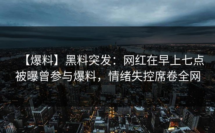 【爆料】黑料突发：网红在早上七点被曝曾参与爆料，情绪失控席卷全网