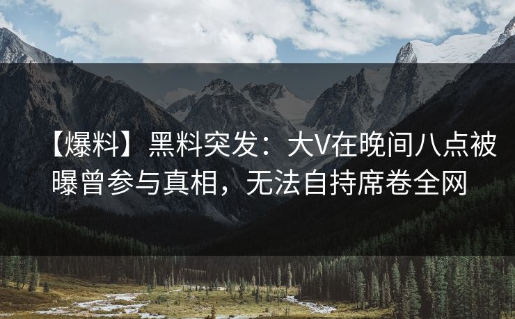 【爆料】黑料突发:大V在晚间八点被曝曾参与真相,无法自持席卷全网 【爆料】黑料突发:大V在晚间八点被曝曾参与真相,无法自持席卷全网