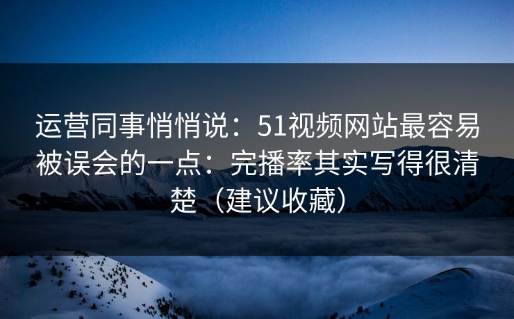 运营同事悄悄说:51视频网站最容易被误会的一点:完播率其实写得很清楚(建议收藏) 运营同事悄悄说:51视频网站最容易被误会的一点:完播率其实写得很清楚(建议收藏)