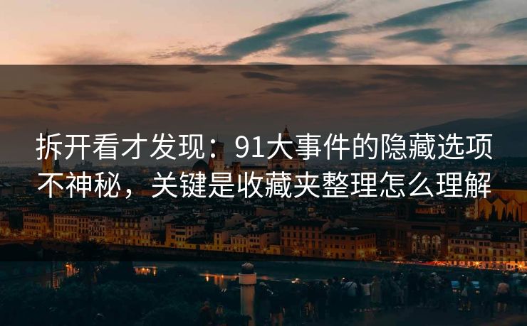 拆开看才发现:91大事件的隐藏选项不神秘,关键是收藏夹整理怎么理解 拆开看才发现:91大事件的隐藏选项不神秘,关键是收藏夹整理怎么理解