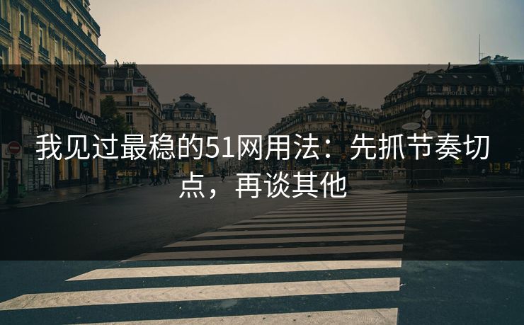 我见过最稳的51网用法：先抓节奏切点，再谈其他