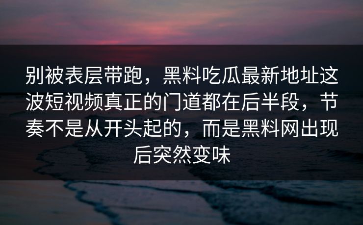 别被表层带跑，黑料吃瓜最新地址这波短视频真正的门道都在后半段，节奏不是从开头起的，而是黑料网出现后突然变味