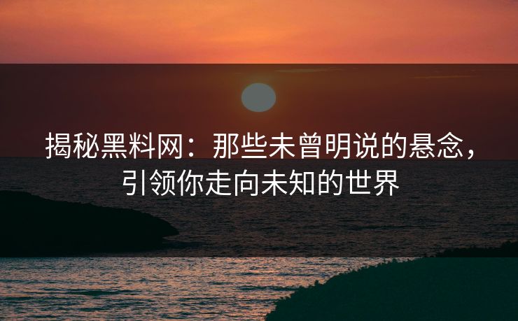 揭秘黑料网:那些未曾明说的悬念,引领你走向未知的世界 揭秘黑料网:那些未曾明说的悬念,引领你走向未知的世界
