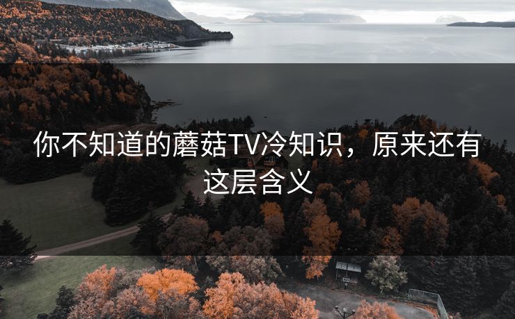 你不知道的蘑菇TV冷知识，原来还有这层含义