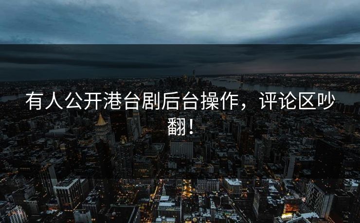 有人公开港台剧后台操作，评论区吵翻！