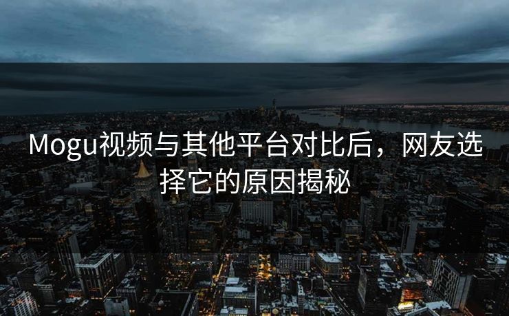 Mogu视频与其他平台对比后，网友选择它的原因揭秘