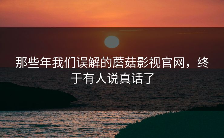 那些年我们误解的蘑菇影视官网，终于有人说真话了