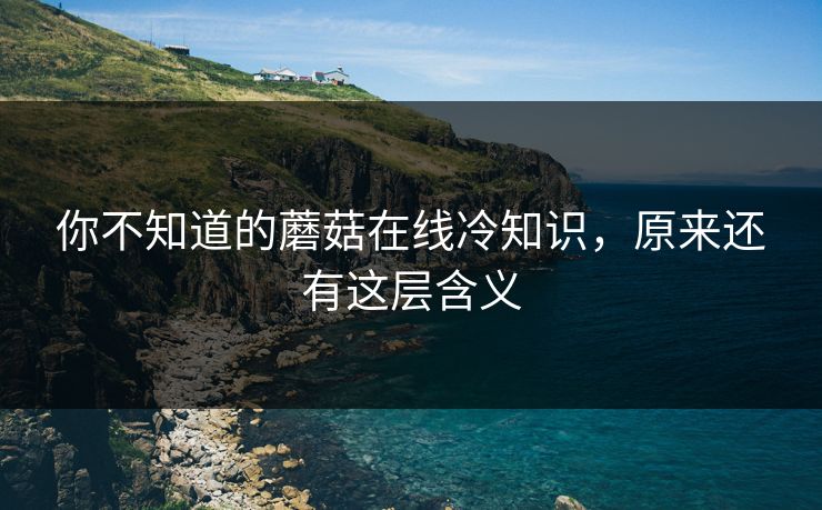 你不知道的蘑菇在线冷知识，原来还有这层含义