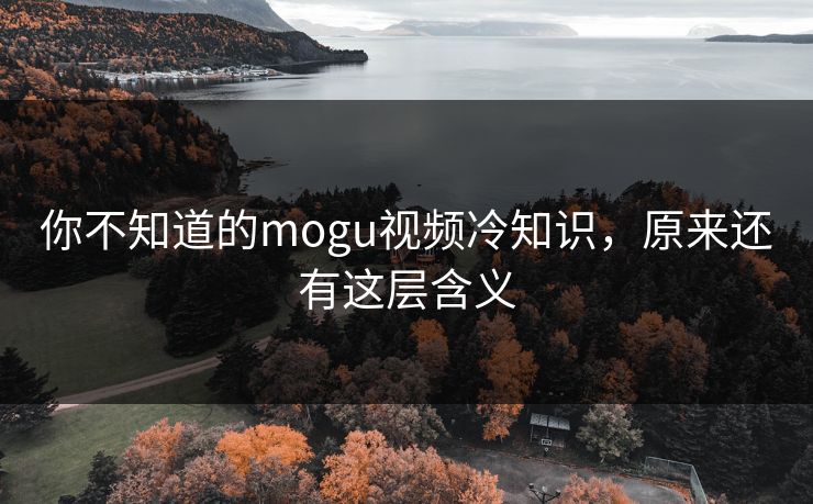 你不知道的mogu视频冷知识，原来还有这层含义