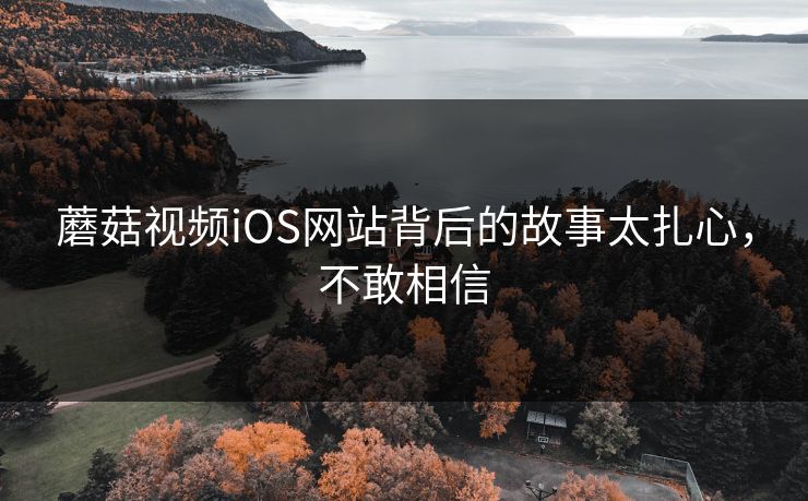 蘑菇视频iOS网站背后的故事太扎心，不敢相信
