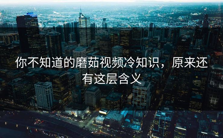 你不知道的磨茹视频冷知识，原来还有这层含义
