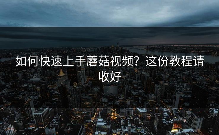 如何快速上手蘑菇视频？这份教程请收好