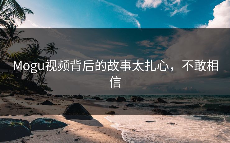 Mogu视频背后的故事太扎心，不敢相信