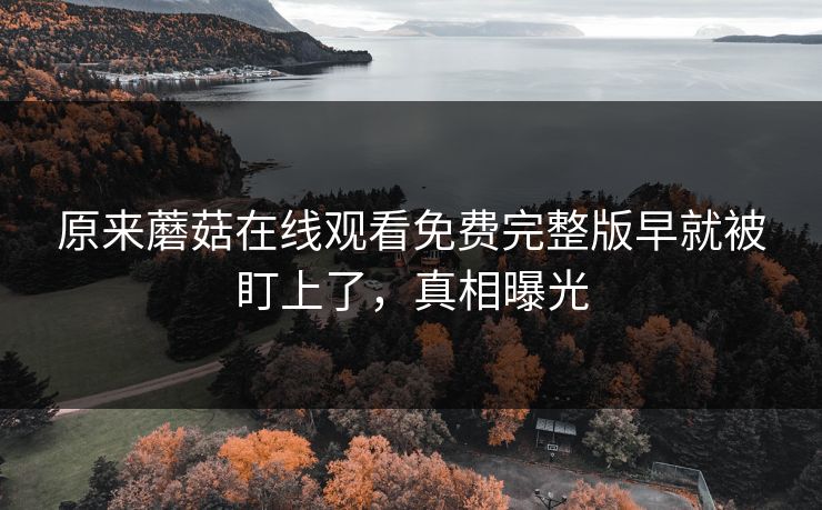 原来蘑菇在线观看免费完整版早就被盯上了，真相曝光