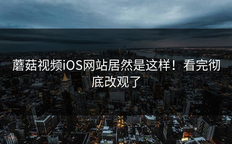 蘑菇视频iOS网站居然是这样！看完彻底改观了