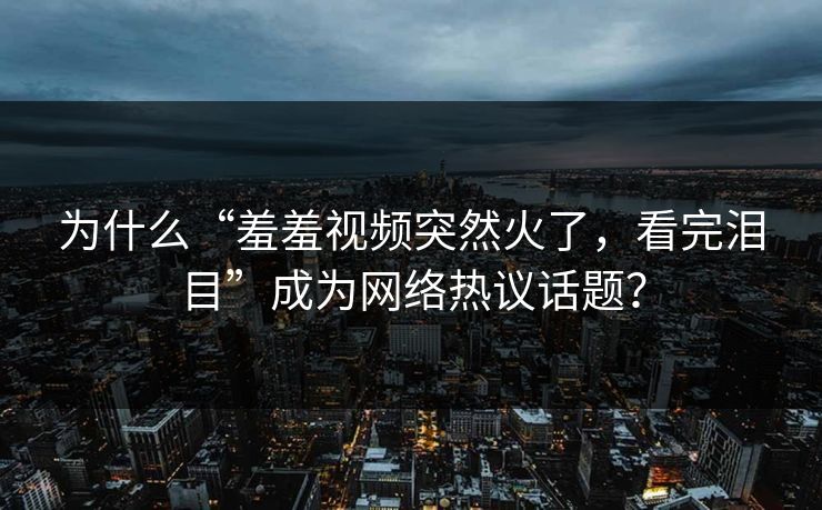 为什么“羞羞视频突然火了，看完泪目”成为网络热议话题？