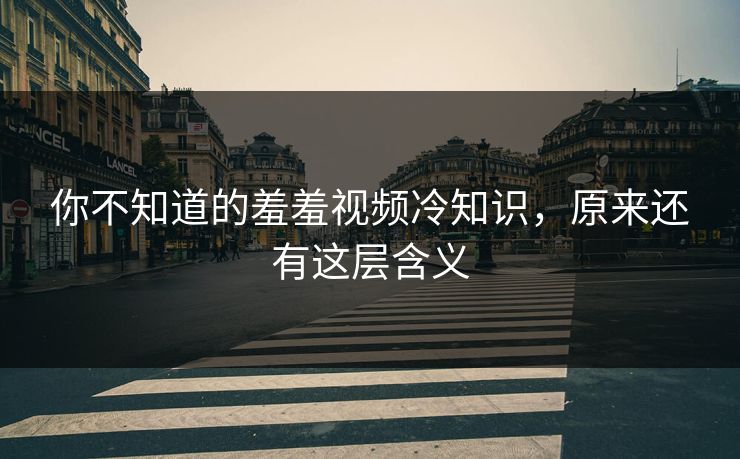 你不知道的羞羞视频冷知识，原来还有这层含义