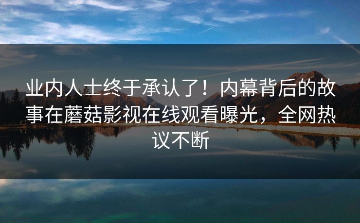 业内人士终于承认了！内幕背后的故事在蘑菇影视在线观看曝光，全网热议不断