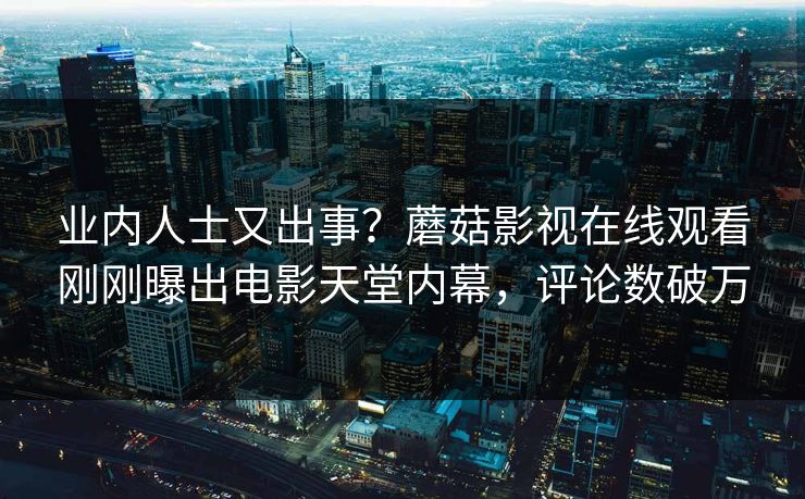 业内人士又出事？蘑菇影视在线观看刚刚曝出电影天堂内幕，评论数破万