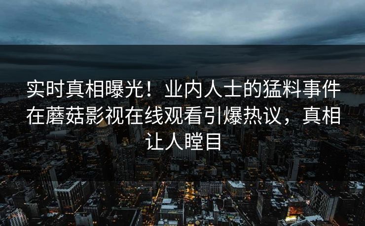 实时真相曝光！业内人士的猛料事件在蘑菇影视在线观看引爆热议，真相让人瞠目