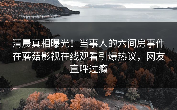 清晨真相曝光！当事人的六间房事件在蘑菇影视在线观看引爆热议，网友直呼过瘾