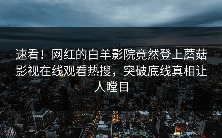 速看！网红的白羊影院竟然登上蘑菇影视在线观看热搜，突破底线真相让人瞠目