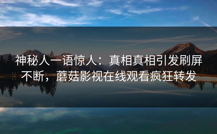 神秘人一语惊人：真相真相引发刷屏不断，蘑菇影视在线观看疯狂转发