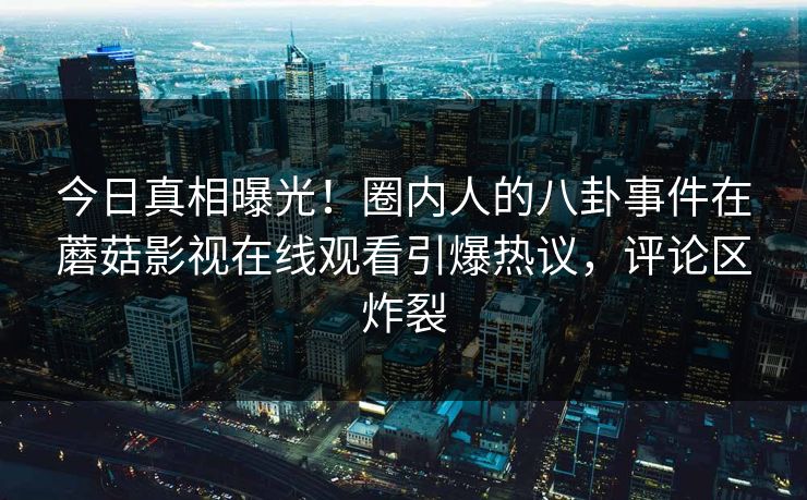 今日真相曝光！圈内人的八卦事件在蘑菇影视在线观看引爆热议，评论区炸裂