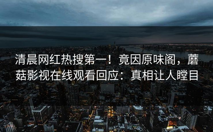 清晨网红热搜第一！竟因原味阁，蘑菇影视在线观看回应：真相让人瞠目