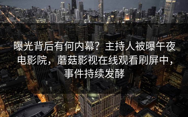 曝光背后有何内幕？主持人被曝午夜电影院，蘑菇影视在线观看刷屏中，事件持续发酵