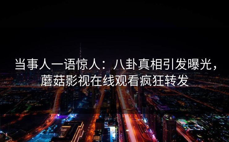 当事人一语惊人：八卦真相引发曝光，蘑菇影视在线观看疯狂转发
