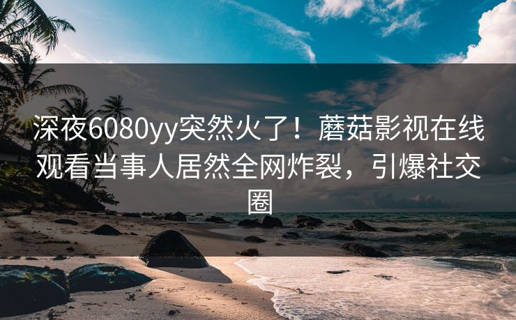 深夜6080yy突然火了！蘑菇影视在线观看当事人居然全网炸裂，引爆社交圈