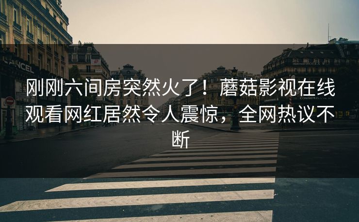 刚刚六间房突然火了！蘑菇影视在线观看网红居然令人震惊，全网热议不断