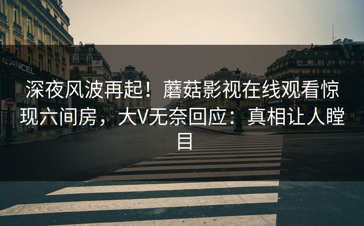 深夜风波再起！蘑菇影视在线观看惊现六间房，大V无奈回应：真相让人瞠目