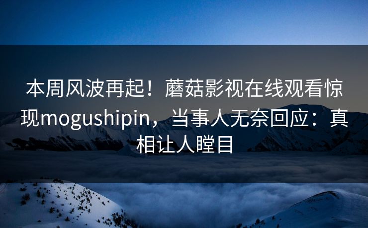 本周风波再起！蘑菇影视在线观看惊现mogushipin，当事人无奈回应：真相让人瞠目