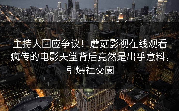 主持人回应争议！蘑菇影视在线观看疯传的电影天堂背后竟然是出乎意料，引爆社交圈