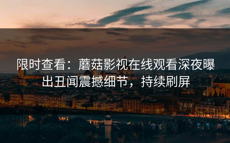 限时查看：蘑菇影视在线观看深夜曝出丑闻震撼细节，持续刷屏