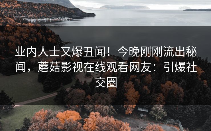 业内人士又爆丑闻！今晚刚刚流出秘闻，蘑菇影视在线观看网友：引爆社交圈