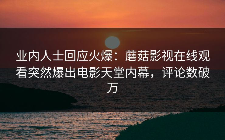 业内人士回应火爆：蘑菇影视在线观看突然爆出电影天堂内幕，评论数破万