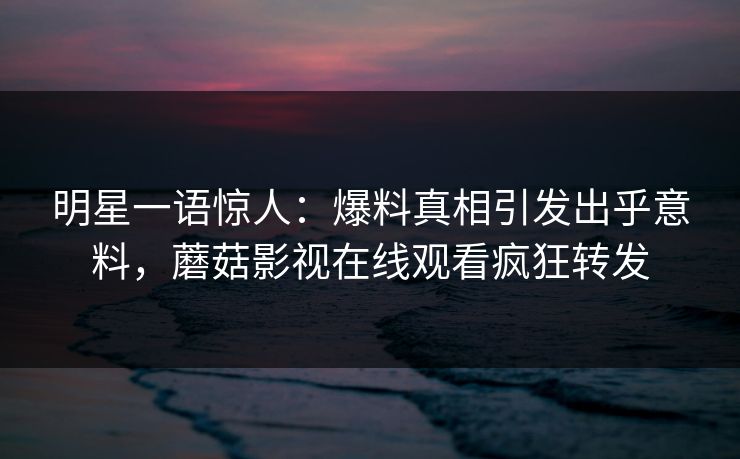 明星一语惊人：爆料真相引发出乎意料，蘑菇影视在线观看疯狂转发