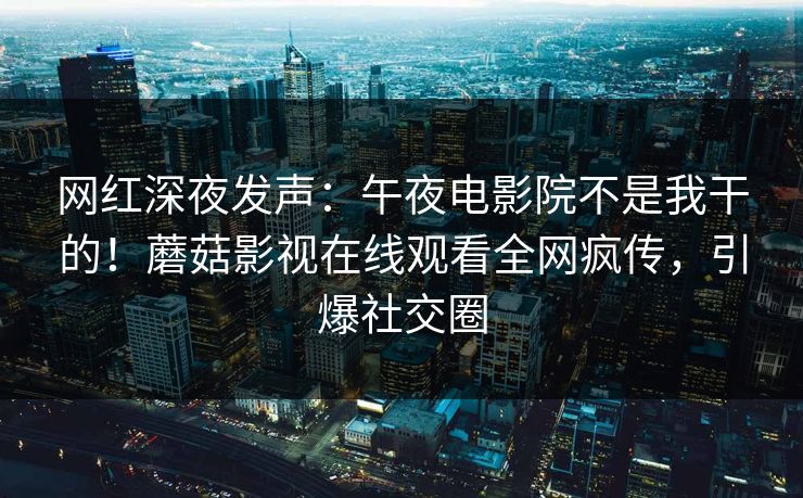 网红深夜发声：午夜电影院不是我干的！蘑菇影视在线观看全网疯传，引爆社交圈