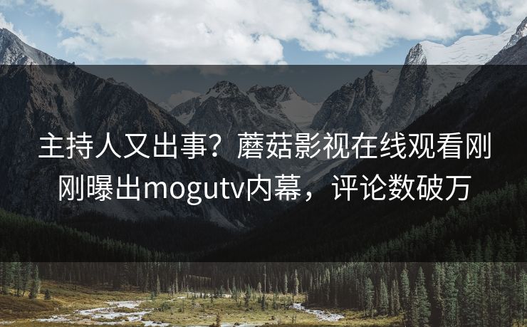 主持人又出事？蘑菇影视在线观看刚刚曝出mogutv内幕，评论数破万