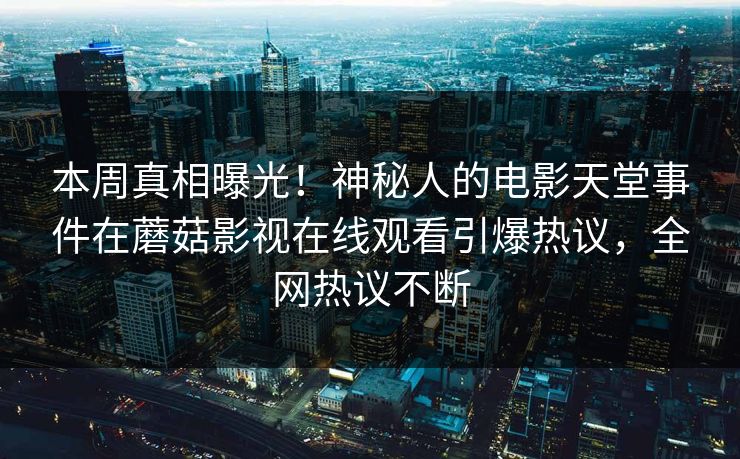 本周真相曝光！神秘人的电影天堂事件在蘑菇影视在线观看引爆热议，全网热议不断